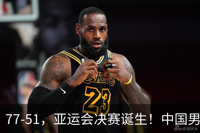 77-51，亚运会决赛诞生！中国男篮争冠劲敌5连胜 西亚豪门被送回家